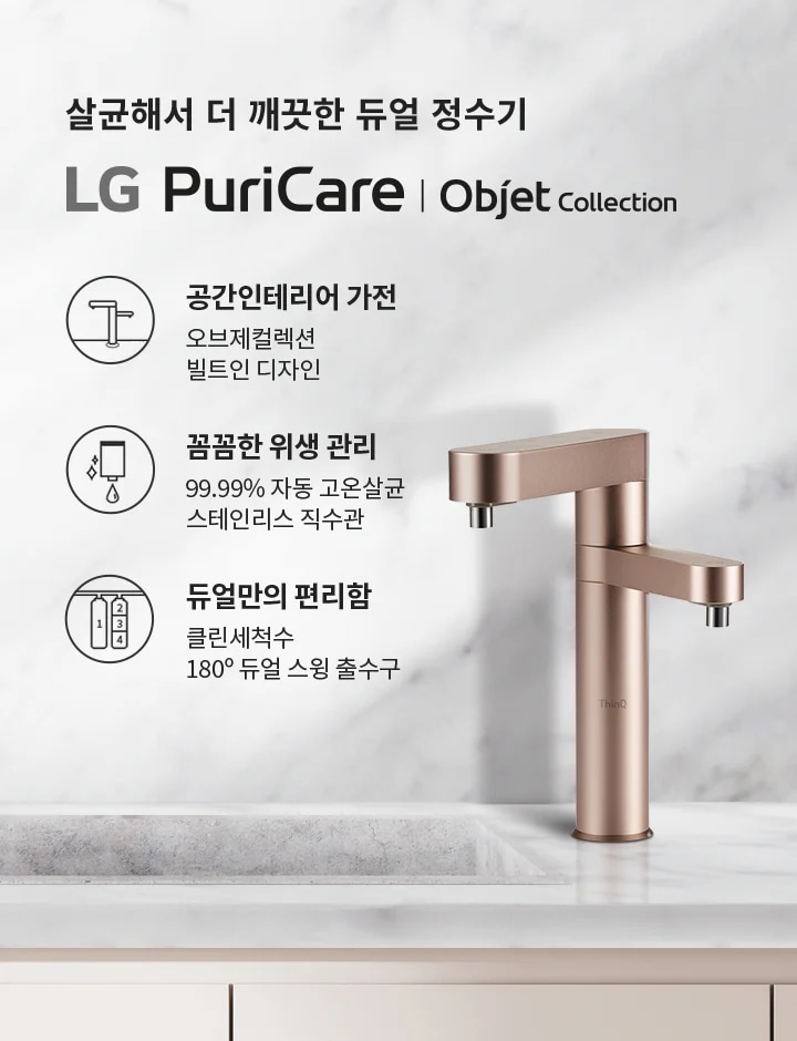 살균해서 더 깨끗한 듀얼 정수기 LG PuriCare | Objet Collection. 공간인테리어 가전: 오브제컬렉션 빌트인 디자인. 꼼꼼한 위생 관리: 99.99% 자동 고온살균 스테인리스 직수관. 듀얼만의 편리함: 클린세척수 180&deg; 듀얼 스윙 출수구. 대리석 배경에 세련된 디자인의 정수기와 그릇이 놓여 있습니다.